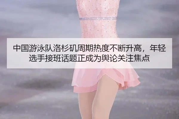 中国游泳队洛杉矶周期热度不断升高，年轻选手接班话题正成为舆论关注焦点